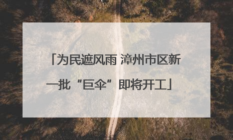 为民遮风雨 漳州市区新一批“巨伞”即将开工